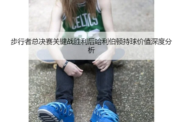 步行者总决赛关键战胜利后哈利伯顿持球价值深度分析